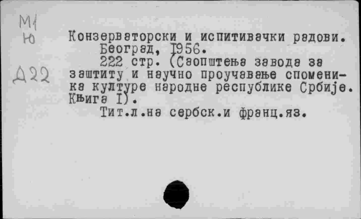 ﻿Конзерваторски и испитивачки радови Београд, T95G.
222 стр. (Сзопштењз завода за заштиту и научно проучавање спомени ка културе народне республике Србиј Кн>ига I).
Тит.л.на сербск.и франц.яз.